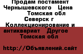 Продам постамент Чернышевского › Цена ­ 1 500 - Томская обл., Северск г. Коллекционирование и антиквариат » Другое   . Томская обл.